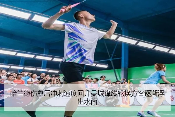 哈兰德伤愈后冲刺速度回升曼城锋线轮换方案逐渐浮出水面