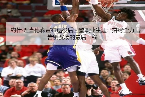 约什·理查德森宣布退役后回望职业生涯：拼尽全力告别赛场的最后一程